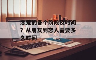 恋爱的各个阶段及时间？从朋友到恋人需要多久时间