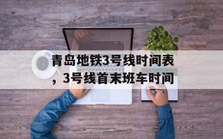 青岛地铁3号线时间表，3号线首末班车时间