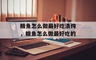 鲅鱼怎么做最好吃清炖，鲅鱼怎么做最好吃的