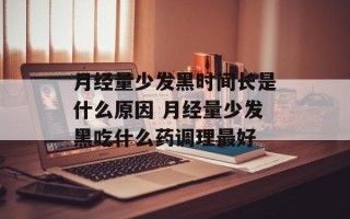 月经量少发黑时间长是什么原因 月经量少发黑吃什么药调理最好