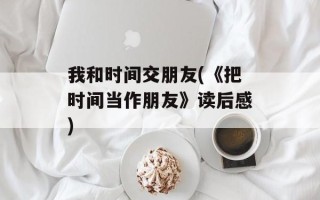 我和时间交朋友(《把时间当作朋友》读后感)