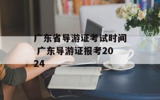 广东省导游证考试时间 广东导游证报考2024