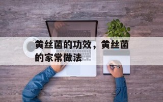 黄丝菌的功效，黄丝菌的家常做法