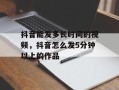 抖音能发多长时间的视频，抖音怎么发5分钟以上的作品