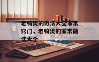 老鸭煲的做法大全家常窍门，老鸭煲的家常做法大全