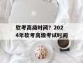 软考高级时间？2024年软考高级考试时间