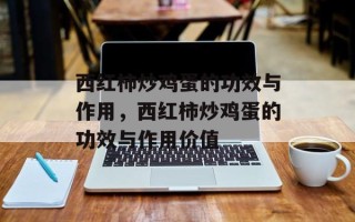 西红柿炒鸡蛋的功效与作用，西红柿炒鸡蛋的功效与作用价值