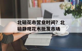 北碚花市营业时间？北碚静观花木批发市场
