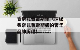 香奈儿普雷斯顿（探秘香奈儿普雷斯顿的奢华品牌历程）