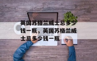英国苏格兰威士忌多少钱一瓶，英国苏格兰威士忌多少钱一瓶