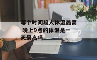 哪个时间段人体温最高 晚上9点的体温是一天最高吗