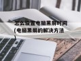 怎么设置电脑黑屏时间(电脑黑屏的解决方法)