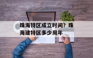 珠海特区成立时间？珠海建特区多少周年