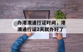 办港澳通行证时间，港澳通行证2天就办好了