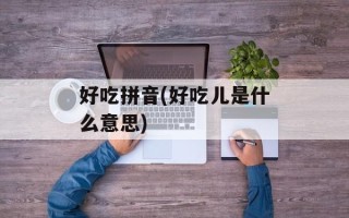 好吃拼音(好吃儿是什么意思)