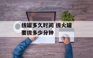 拔罐多久时间 拔火罐要拔多少分钟