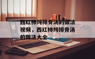 西红柿炖排骨汤的做法视频，西红柿炖排骨汤的做法大全