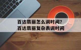 百达翡丽怎么调时间？百达翡丽复杂表调时间