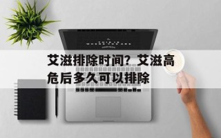 艾滋排除时间？艾滋高危后多久可以排除