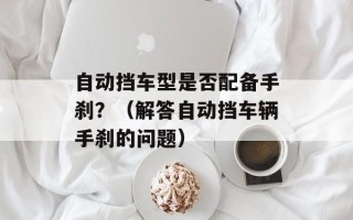 自动挡车型是否配备手刹？（解答自动挡车辆手刹的问题）