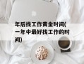 年后找工作黄金时间(一年中最好找工作的时间)