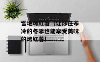 雪地烤红薯（让你在寒冷的冬季也能享受美味的烤红薯）