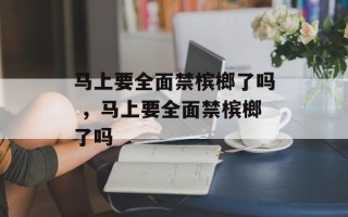 马上要全面禁槟榔了吗 ，马上要全面禁槟榔了吗