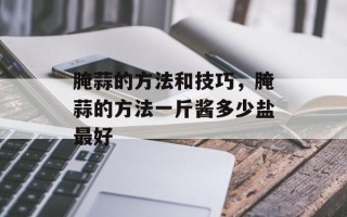 腌蒜的方法和技巧，腌蒜的方法一斤酱多少盐最好
