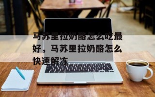 马苏里拉奶酪怎么吃最好，马苏里拉奶酪怎么快速解冻