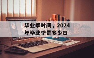 毕业季时间，2024年毕业季是多少日