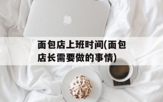 面包店上班时间(面包店长需要做的事情)
