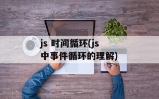 js 时间循环(js中事件循环的理解)