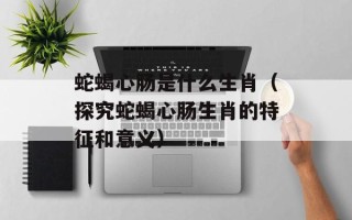 蛇蝎心肠是什么生肖（探究蛇蝎心肠生肖的特征和意义）