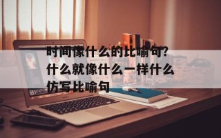 时间像什么的比喻句？什么就像什么一样什么仿写比喻句