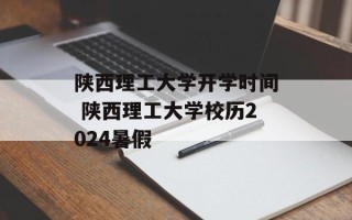陕西理工大学开学时间 陕西理工大学校历2024暑假