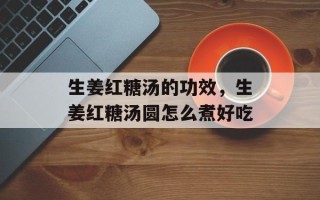 生姜红糖汤的功效，生姜红糖汤圆怎么煮好吃