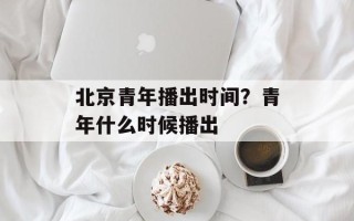 北京青年播出时间？青年什么时候播出