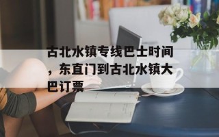 古北水镇专线巴士时间，东直门到古北水镇大巴订票