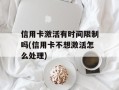 信用卡激活有时间限制吗(信用卡不想激活怎么处理)