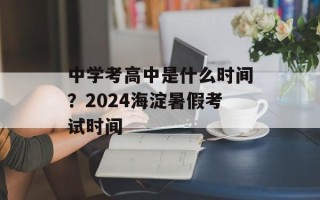 中学考高中是什么时间？2024海淀暑假考试时间