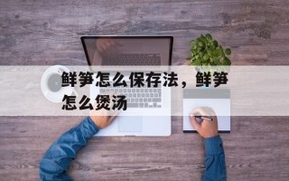 鲜笋怎么保存法，鲜笋怎么煲汤