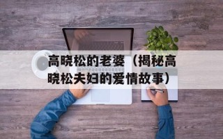 高晓松的老婆（揭秘高晓松夫妇的爱情故事）