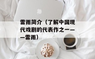雷雨简介（了解中国现代戏剧的代表作之一——雷雨）