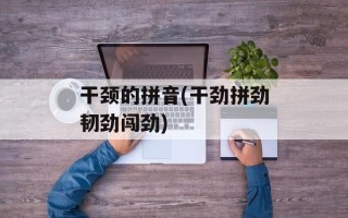 干颈的拼音(干劲拼劲韧劲闯劲)