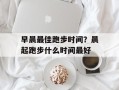 早晨最佳跑步时间？晨起跑步什么时间最好