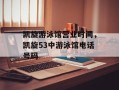 凯旋游泳馆营业时间，凯旋53中游泳馆电话号码