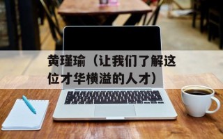 黄瑾瑜（让我们了解这位才华横溢的人才）
