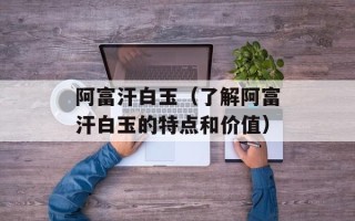 阿富汗白玉（了解阿富汗白玉的特点和价值）