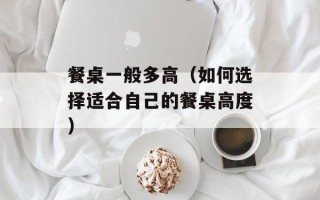 餐桌一般多高（如何选择适合自己的餐桌高度）