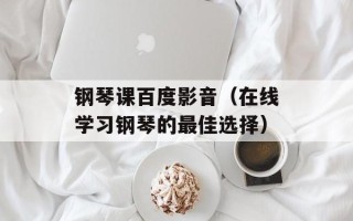 钢琴课百度影音（在线学习钢琴的最佳选择）